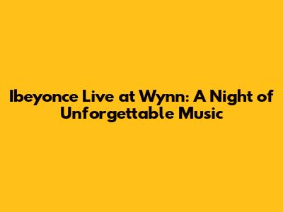 Ibeyonce Live at Wynn: A Night of Unforgettable Music