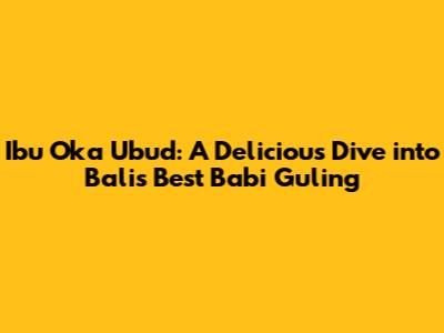 Ibu Oka Ubud: A Delicious Dive into Bali's Best Babi Guling