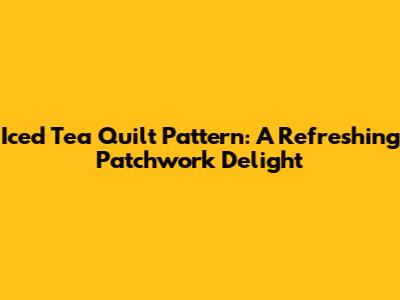 Iced Tea Quilt Pattern: A Refreshing Patchwork Delight