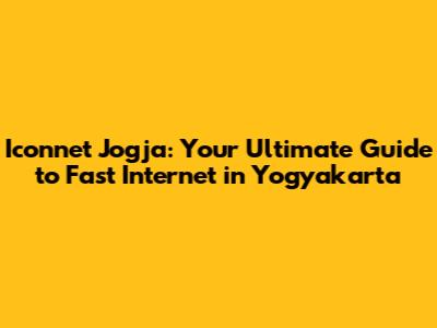 Iconnet Jogja: Your Ultimate Guide to Fast Internet in Yogyakarta