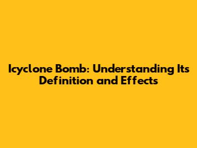 Icyclone Bomb: Understanding Its Definition and Effects