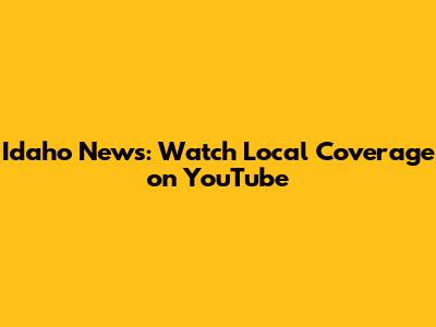 Idaho News: Watch Local Coverage on YouTube