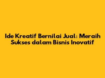 Ide Kreatif Bernilai Jual: Meraih Sukses dalam Bisnis Inovatif