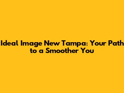 Ideal Image New Tampa: Your Path to a Smoother You
