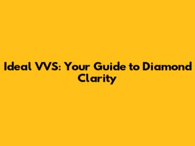 Ideal VVS: Your Guide to Diamond Clarity