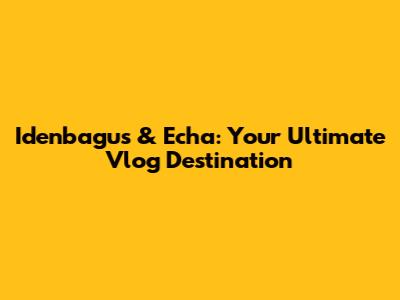 Idenbagus & Echa: Your Ultimate Vlog Destination