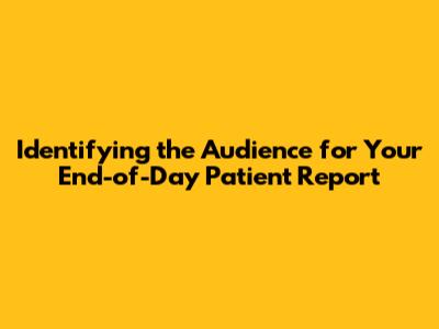 Identifying the Audience for Your End-of-Day Patient Report