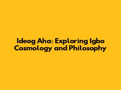 Ideog Aha: Exploring Igbo Cosmology and Philosophy