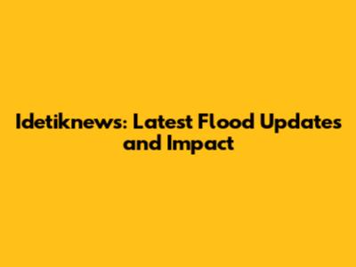 Idetiknews: Latest Flood Updates and Impact
