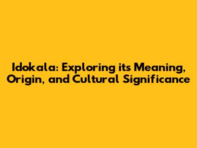 Idokala: Exploring its Meaning, Origin, and Cultural Significance