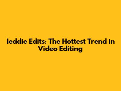Ieddie Edits: The Hottest Trend in Video Editing