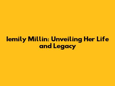 Iemily Millin: Unveiling Her Life and Legacy