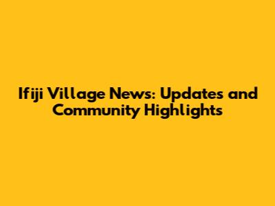 Ifiji Village News: Updates and Community Highlights