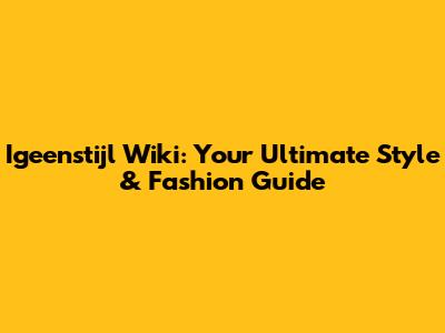 Igeenstijl Wiki: Your Ultimate Style & Fashion Guide