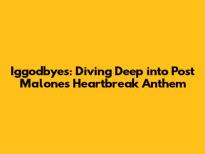 Iggodbyes: Diving Deep into Post Malone's Heartbreak Anthem