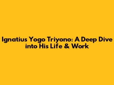 Ignatius Yogo Triyono: A Deep Dive into His Life & Work