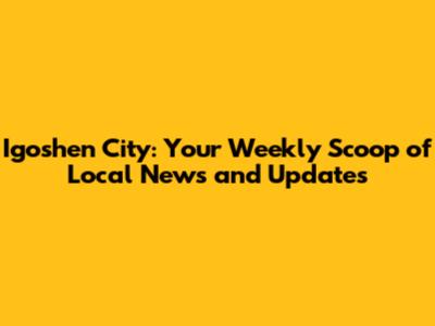 Igoshen City: Your Weekly Scoop of Local News and Updates