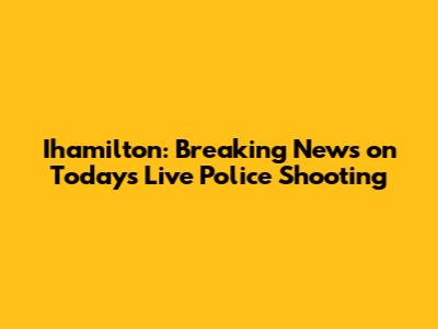 Ihamilton: Breaking News on Today's Live Police Shooting