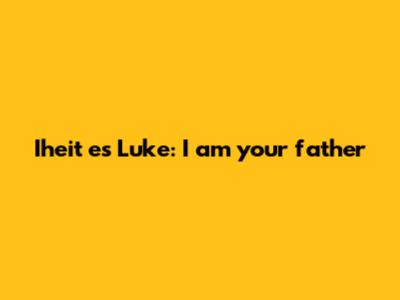 Iheit es Luke: I am your father