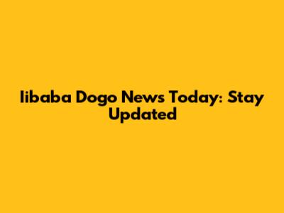 Iibaba Dogo News Today: Stay Updated
