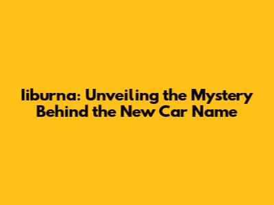 Iiburna: Unveiling the Mystery Behind the New Car Name