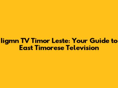 Iigmn TV Timor Leste: Your Guide to East Timorese Television