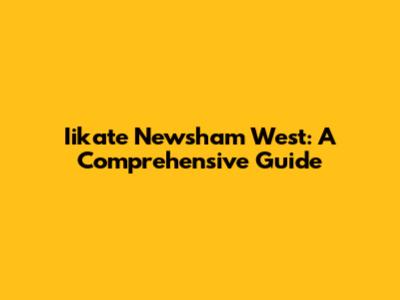 Iikate Newsham West: A Comprehensive Guide