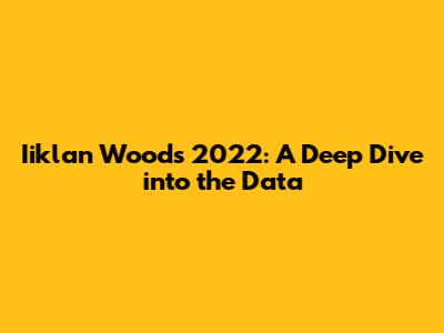Iiklan Woods 2022: A Deep Dive into the Data