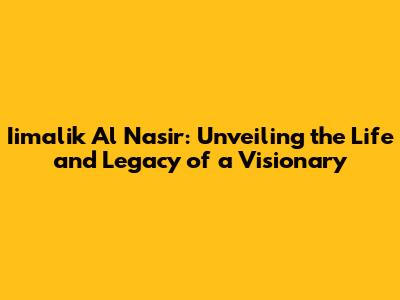 Iimalik Al Nasir: Unveiling the Life and Legacy of a Visionary