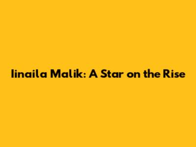 Iinaila Malik: A Star on the Rise