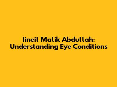 Iineil Malik Abdullah: Understanding Eye Conditions