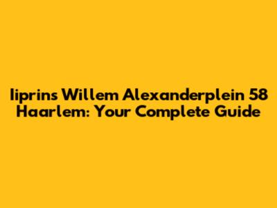 Iiprins Willem Alexanderplein 58 Haarlem: Your Complete Guide