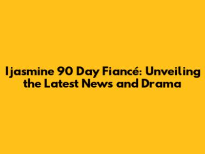 Ijasmine 90 Day Fiancé: Unveiling the Latest News and Drama