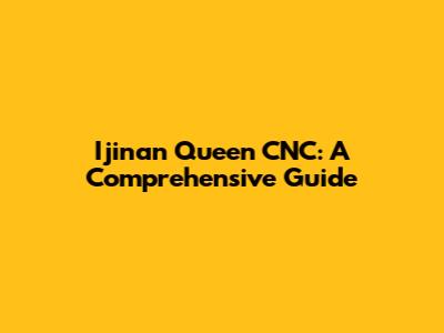 Ijinan Queen CNC: A Comprehensive Guide
