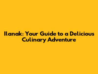 Ilanak: Your Guide to a Delicious Culinary Adventure