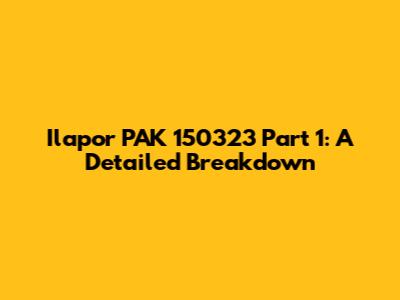 Ilapor PAK 150323 Part 1: A Detailed Breakdown