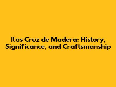 Ilas Cruz de Madera: History, Significance, and Craftsmanship