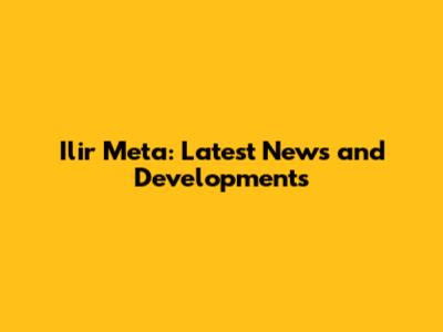 Ilir Meta: Latest News and Developments