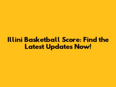 Illini Basketball Score: Find the Latest Updates Now!