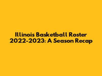Illinois Basketball Roster 2022-2023: A Season Recap