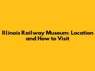 Illinois Railway Museum: Location and How to Visit