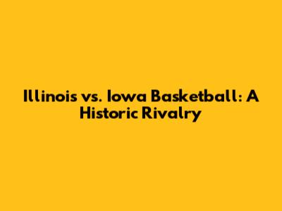 Illinois vs. Iowa Basketball: A Historic Rivalry