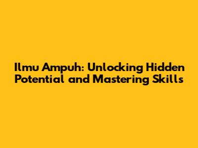 Ilmu Ampuh: Unlocking Hidden Potential and Mastering Skills