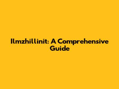 Ilmzhillinit: A Comprehensive Guide