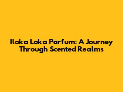 Iloka Loka Parfum: A Journey Through Scented Realms