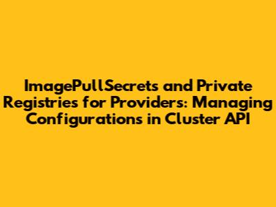 ImagePullSecrets and Private Registries for Providers: Managing Configurations in Cluster API