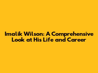 Imalik Wilson: A Comprehensive Look at His Life and Career