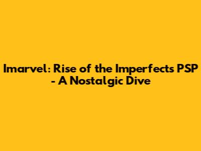 Imarvel: Rise of the Imperfects PSP - A Nostalgic Dive