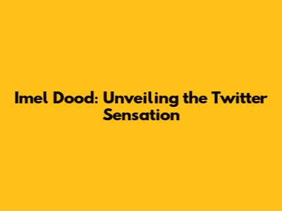 Imel Dood: Unveiling the Twitter Sensation