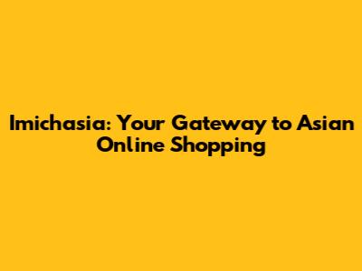 Imichasia: Your Gateway to Asian Online Shopping